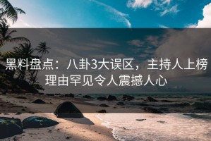 黑料盘点：八卦3大误区，主持人上榜理由罕见令人震撼人心