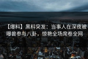 【爆料】黑料突发：当事人在深夜被曝曾参与八卦，惊艳全场席卷全网
