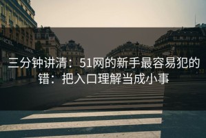 三分钟讲清：51网的新手最容易犯的错：把入口理解当成小事
