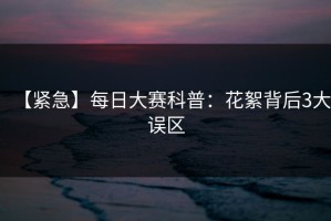 【紧急】每日大赛科普：花絮背后3大误区
