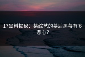 17黑料揭秘：某综艺的幕后黑幕有多恶心？