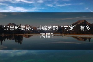 17黑料揭秘：某综艺的“内定”有多离谱？