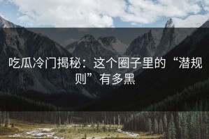 吃瓜冷门揭秘：这个圈子里的“潜规则”有多黑