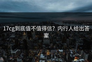 17cg到底值不值得信？内行人给出答案