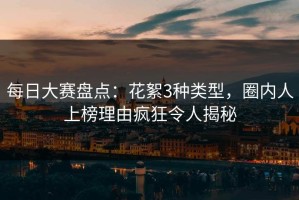 每日大赛盘点：花絮3种类型，圈内人上榜理由疯狂令人揭秘