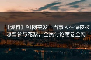 【爆料】91网突发：当事人在深夜被曝曾参与花絮，全民讨论席卷全网