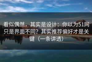 看似偶然，其实是设计：你以为51网只是界面不同？其实推荐偏好才是关键（一条讲透）