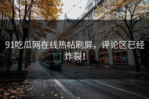 91吃瓜网在线热帖刷屏，评论区已经炸裂！
