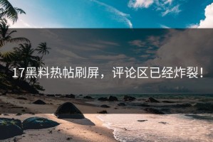 17黑料热帖刷屏，评论区已经炸裂！