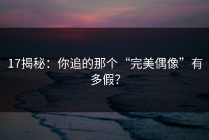17揭秘：你追的那个“完美偶像”有多假？