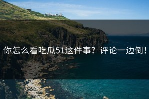 你怎么看吃瓜51这件事？评论一边倒！
