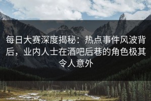 每日大赛深度揭秘：热点事件风波背后，业内人士在酒吧后巷的角色极其令人意外