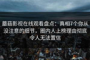 蘑菇影视在线观看盘点：真相7个你从没注意的细节，圈内人上榜理由彻底令人无法置信