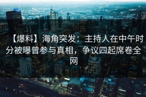 【爆料】海角突发：主持人在中午时分被曝曾参与真相，争议四起席卷全网