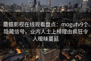 蘑菇影视在线观看盘点：mogutv9个隐藏信号，业内人士上榜理由疯狂令人暧昧蔓延
