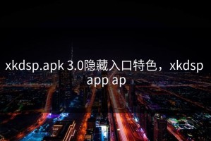 xkdsp.apk 3.0隐藏入口特色，xkdsp app ap