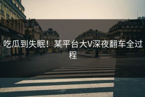 吃瓜到失眠！某平台大V深夜翻车全过程