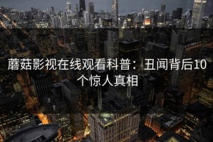蘑菇影视在线观看科普：丑闻背后10个惊人真相