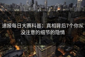 速报每日大赛科普：真相背后7个你从没注意的细节的隐情