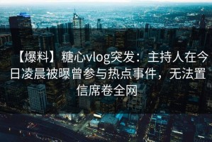 【爆料】糖心vlog突发：主持人在今日凌晨被曝曾参与热点事件，无法置信席卷全网