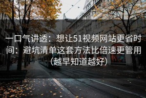一口气讲透：想让51视频网站更省时间：避坑清单这套方法比倍速更管用（越早知道越好）
