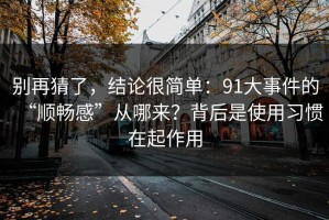 别再猜了，结论很简单：91大事件的“顺畅感”从哪来？背后是使用习惯在起作用