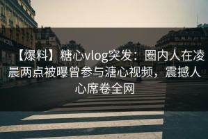 【爆料】糖心vlog突发：圈内人在凌晨两点被曝曾参与溏心视频，震撼人心席卷全网