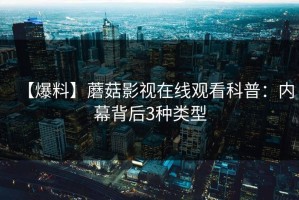 【爆料】蘑菇影视在线观看科普：内幕背后3种类型