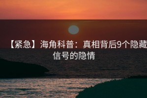 【紧急】海角科普：真相背后9个隐藏信号的隐情