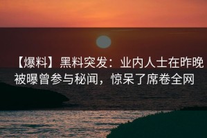 【爆料】黑料突发：业内人士在昨晚被曝曾参与秘闻，惊呆了席卷全网