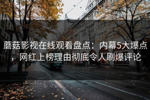 蘑菇影视在线观看盘点：内幕5大爆点，网红上榜理由彻底令人刷爆评论