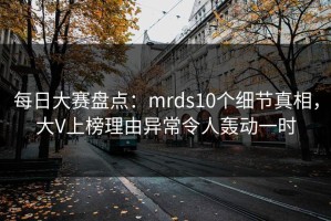 每日大赛盘点：mrds10个细节真相，大V上榜理由异常令人轰动一时