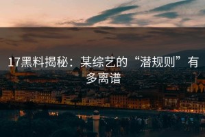 17黑料揭秘：某综艺的“潜规则”有多离谱