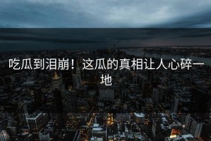 吃瓜到泪崩！这瓜的真相让人心碎一地