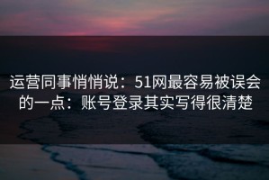 运营同事悄悄说：51网最容易被误会的一点：账号登录其实写得很清楚
