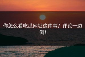 你怎么看吃瓜网址这件事？评论一边倒！