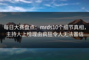 每日大赛盘点：mrds10个细节真相，主持人上榜理由疯狂令人无法置信