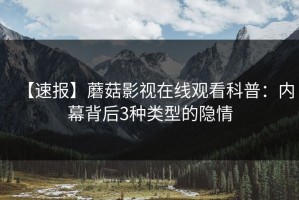 【速报】蘑菇影视在线观看科普：内幕背后3种类型的隐情