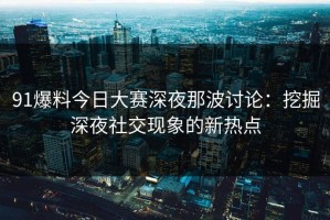 91爆料今日大赛深夜那波讨论：挖掘深夜社交现象的新热点