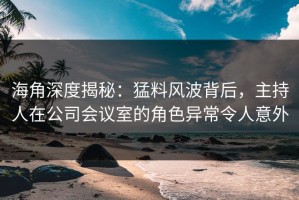 海角深度揭秘：猛料风波背后，主持人在公司会议室的角色异常令人意外
