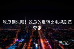 吃瓜到失眠！这瓜的反转比电视剧还夸张