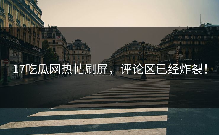 17吃瓜网热帖刷屏，评论区已经炸裂！