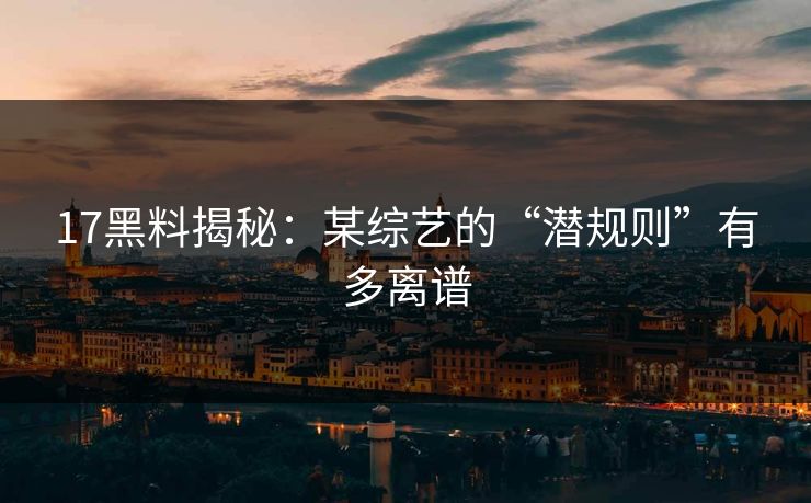 17黑料揭秘：某综艺的“潜规则”有多离谱