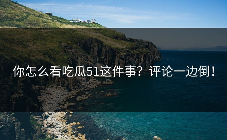 你怎么看吃瓜51这件事？评论一边倒！