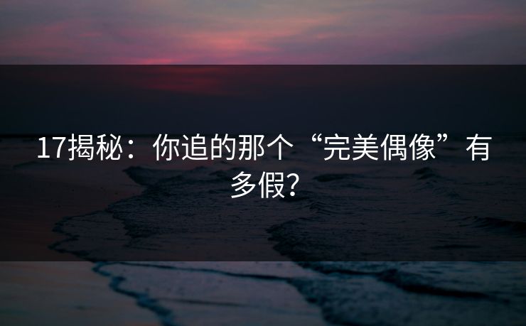 17揭秘：你追的那个“完美偶像”有多假？