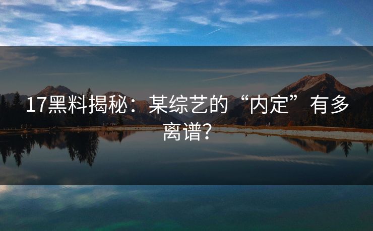 17黑料揭秘：某综艺的“内定”有多离谱？