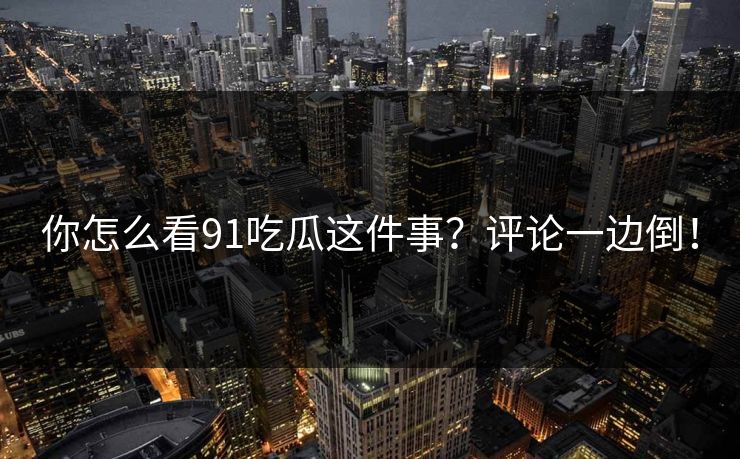 你怎么看91吃瓜这件事？评论一边倒！
