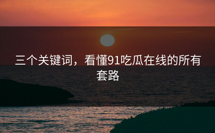 三个关键词，看懂91吃瓜在线的所有套路