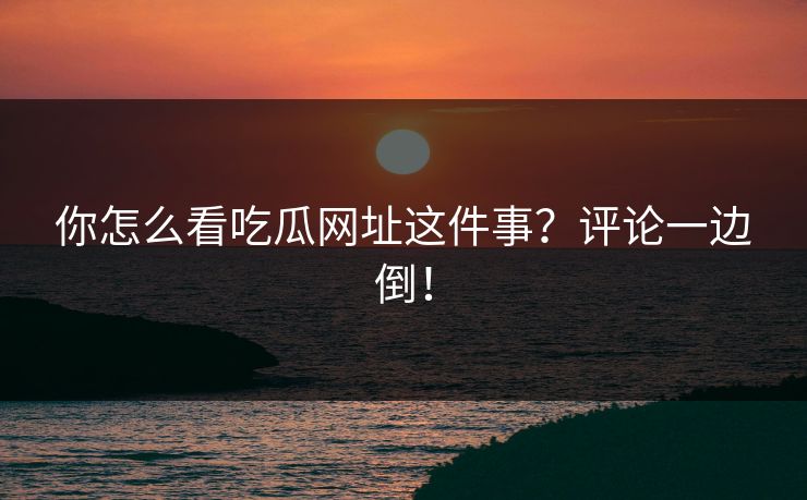 你怎么看吃瓜网址这件事？评论一边倒！