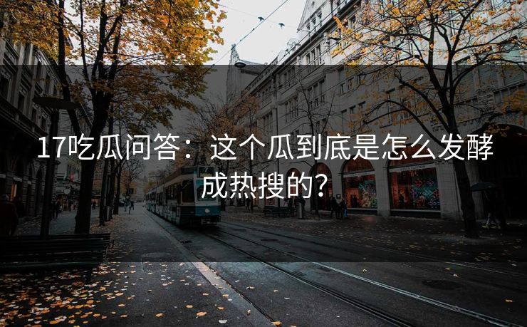17吃瓜问答：这个瓜到底是怎么发酵成热搜的？